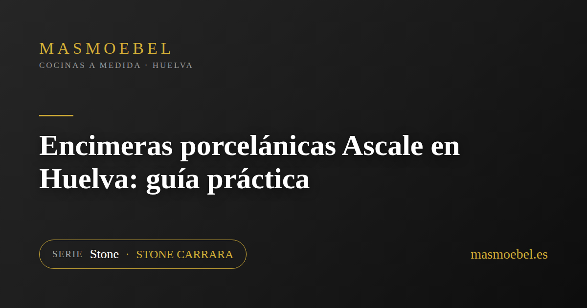 Encimeras porcelánicas Ascale en Huelva: guía práctica